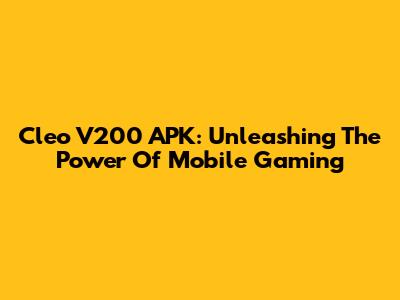Cleo V200 APK: Unleashing The Power Of Mobile Gaming