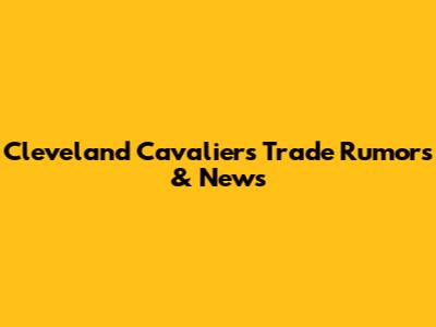 Cleveland Cavaliers Trade Rumors & News