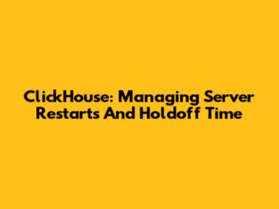 ClickHouse: Managing Server Restarts And Holdoff Time