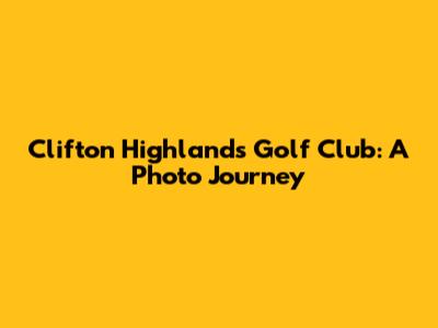 Clifton Highlands Golf Club: A Photo Journey