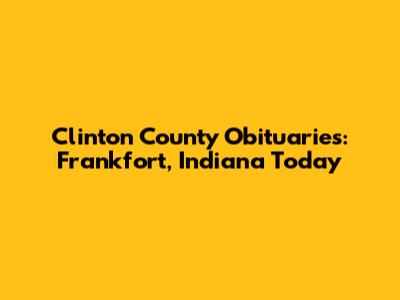 Clinton County Obituaries: Frankfort, Indiana Today