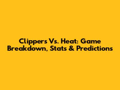 Clippers Vs. Heat: Game Breakdown, Stats & Predictions