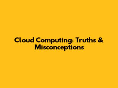 Cloud Computing: Truths & Misconceptions