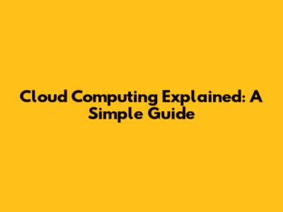 Cloud Computing Explained: A Simple Guide