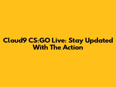 Cloud9 CS:GO Live: Stay Updated With The Action