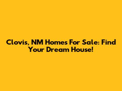 Clovis, NM Homes For Sale: Find Your Dream House!