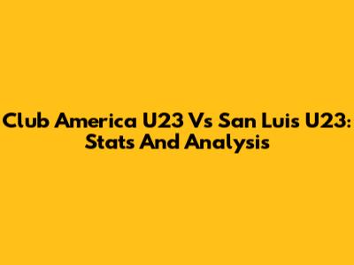 Club America U23 Vs San Luis U23: Stats And Analysis