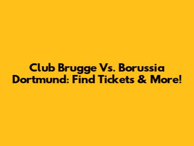 Club Brugge Vs. Borussia Dortmund: Find Tickets & More!
