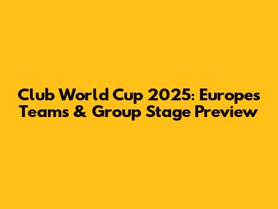 Club World Cup 2025: Europe's Teams & Group Stage Preview