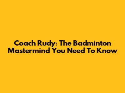Coach Rudy: The Badminton Mastermind You Need To Know