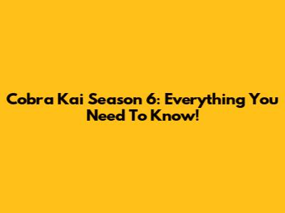 Cobra Kai Season 6: Everything You Need To Know!