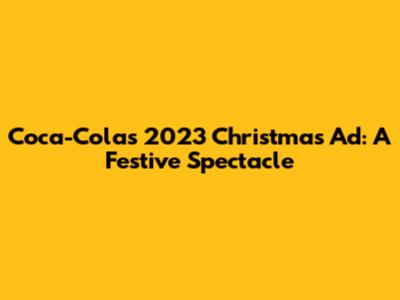 Coca-Cola's 2023 Christmas Ad: A Festive Spectacle