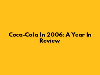 Coca-Cola In 2006: A Year In Review