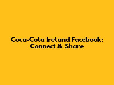 Coca-Cola Ireland Facebook: Connect & Share