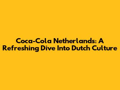 Coca-Cola Netherlands: A Refreshing Dive Into Dutch Culture