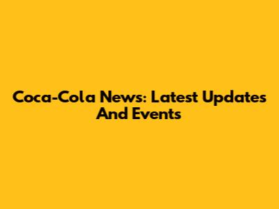 Coca-Cola News: Latest Updates And Events
