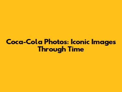 Coca-Cola Photos: Iconic Images Through Time