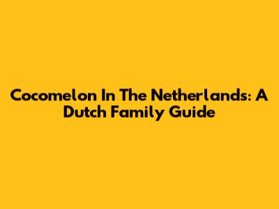 Cocomelon In The Netherlands: A Dutch Family Guide