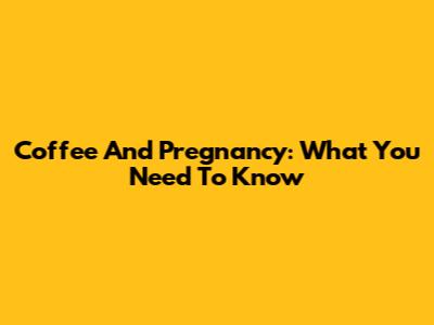 Coffee And Pregnancy: What You Need To Know