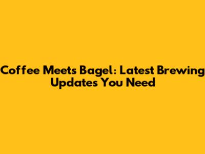 Coffee Meets Bagel: Latest Brewing Updates You Need