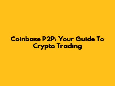 Coinbase P2P: Your Guide To Crypto Trading