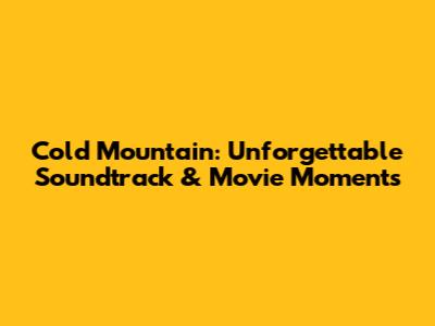 Cold Mountain: Unforgettable Soundtrack & Movie Moments
