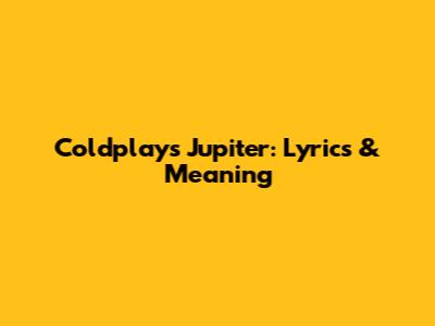 Coldplay's Jupiter: Lyrics & Meaning