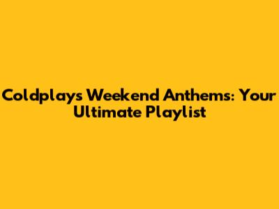 Coldplay's Weekend Anthems: Your Ultimate Playlist