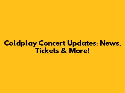 Coldplay Concert Updates: News, Tickets & More!