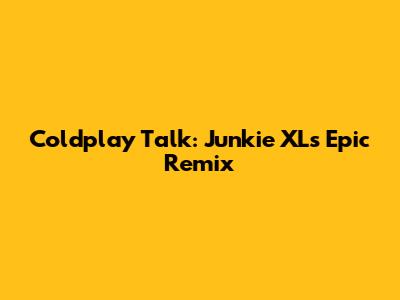 Coldplay Talk: Junkie XL's Epic Remix