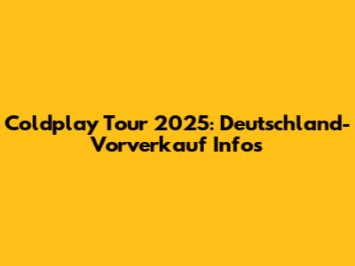 Coldplay Tour 2025: Deutschland-Vorverkauf Infos