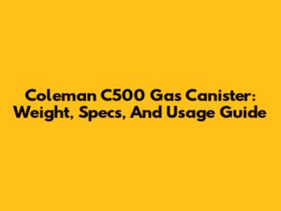 Coleman C500 Gas Canister: Weight, Specs, And Usage Guide