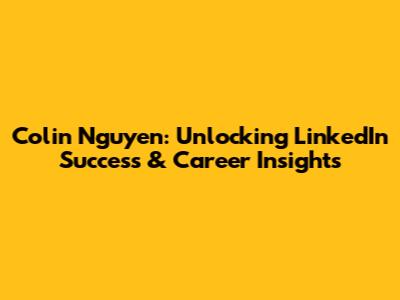 Colin Nguyen: Unlocking LinkedIn Success & Career Insights