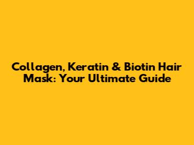 Collagen, Keratin & Biotin Hair Mask: Your Ultimate Guide