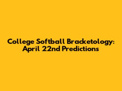 College Softball Bracketology: April 22nd Predictions