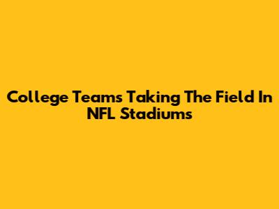 College Teams Taking The Field In NFL Stadiums