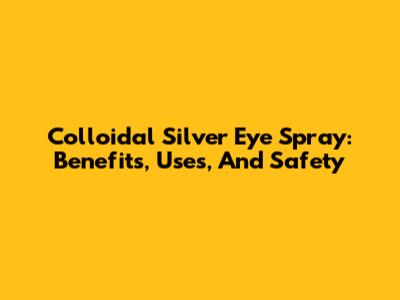 Colloidal Silver Eye Spray: Benefits, Uses, And Safety