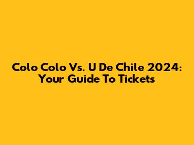 Colo Colo Vs. U De Chile 2024: Your Guide To Tickets