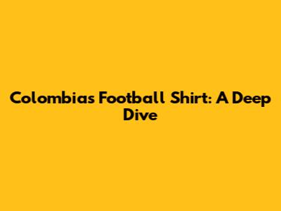 Colombia's Football Shirt: A Deep Dive