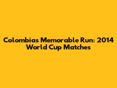 Colombia's Memorable Run: 2014 World Cup Matches