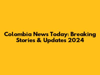 Colombia News Today: Breaking Stories & Updates 2024