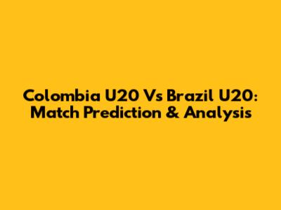 Colombia U20 Vs Brazil U20: Match Prediction & Analysis