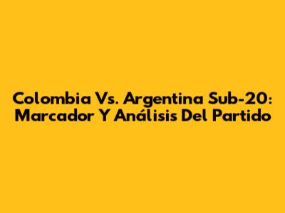 Colombia Vs. Argentina Sub-20: Marcador Y Análisis Del Partido