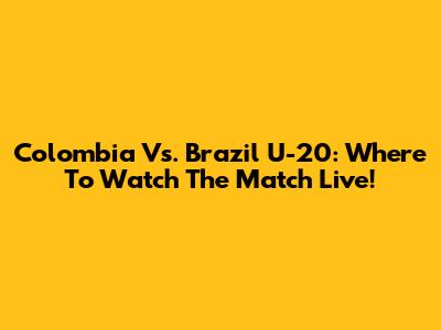 Colombia Vs. Brazil U-20: Where To Watch The Match Live!