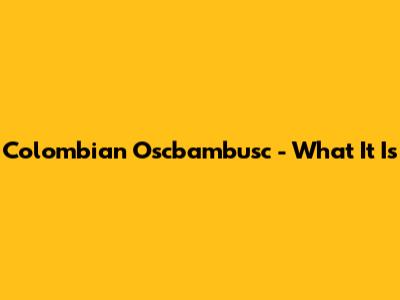 Colombian "Oscbambusc" - What It Is