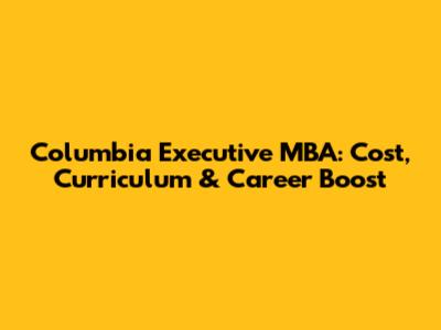 Columbia Executive MBA: Cost, Curriculum & Career Boost