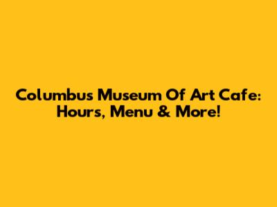 Columbus Museum Of Art Cafe: Hours, Menu & More!