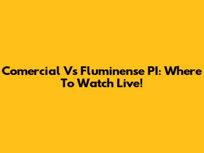 Comercial Vs Fluminense PI: Where To Watch Live!