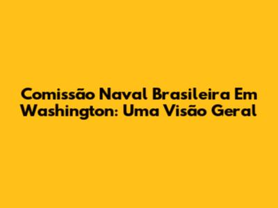 Comissão Naval Brasileira Em Washington: Uma Visão Geral