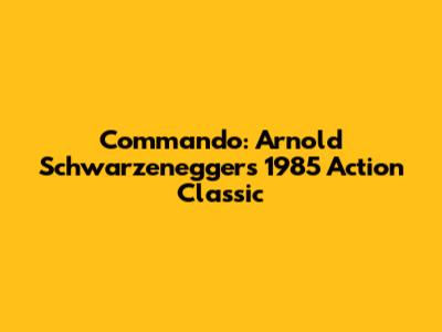 Commando: Arnold Schwarzenegger's 1985 Action Classic